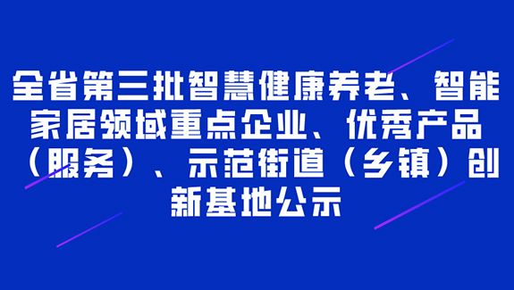 全省第三批智慧健康養(yǎng)老、智能家居領(lǐng)域重點(diǎn)企業(yè)、產(chǎn)品（服務(wù)）、示范街道（鄉(xiāng)鎮(zhèn)）創(chuàng)新基地